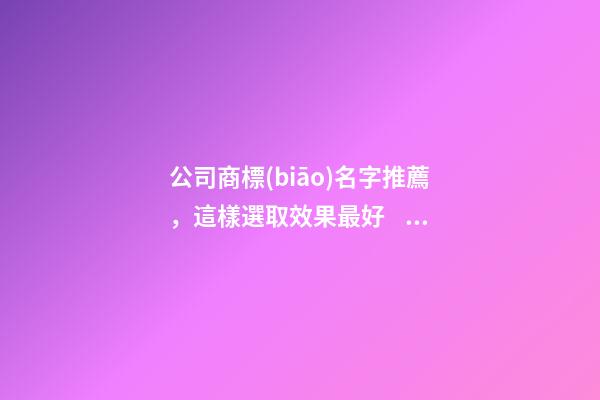 公司商標(biāo)名字推薦，這樣選取效果最好！